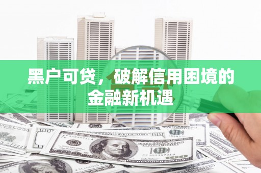 阜阳黑户可贷，破解信用困境的金融新机遇