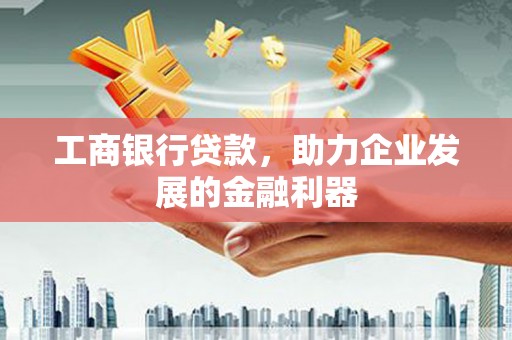 阜阳工商银行贷款，助力企业发展的金融利器