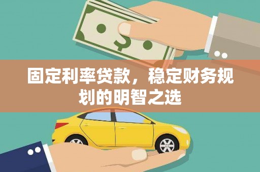 阜阳固定利率贷款，稳定财务规划的明智之选