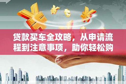 阜阳贷款买车全攻略，从申请流程到注意事项，助你轻松购车