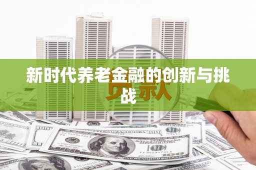 阜阳新时代养老金融的创新与挑战