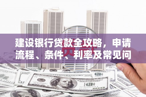 阜阳建设银行贷款全攻略，申请流程、条件、利率及常见问题解答