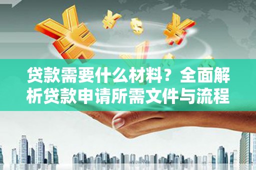 阜阳贷款需要什么材料？全面解析贷款申请所需文件与流程