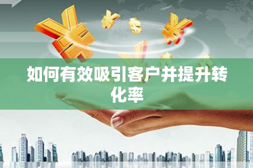 阜阳如何有效吸引客户并提升转化率