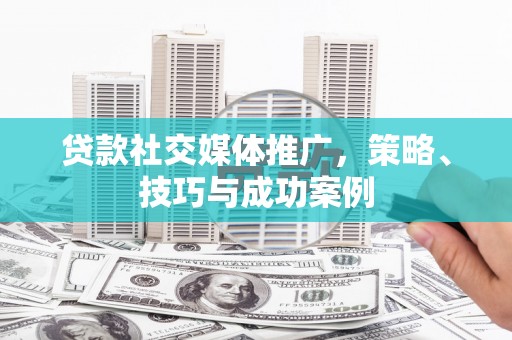阜阳贷款社交媒体推广，策略、技巧与成功案例