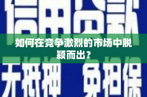 阜阳如何在竞争激烈的市场中脱颖而出? 阜阳如何在竞争激烈的市场中脱颖而出?